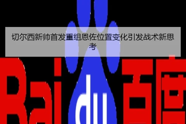 切尔西新帅首发重组恩佐位置变化引发战术新思考