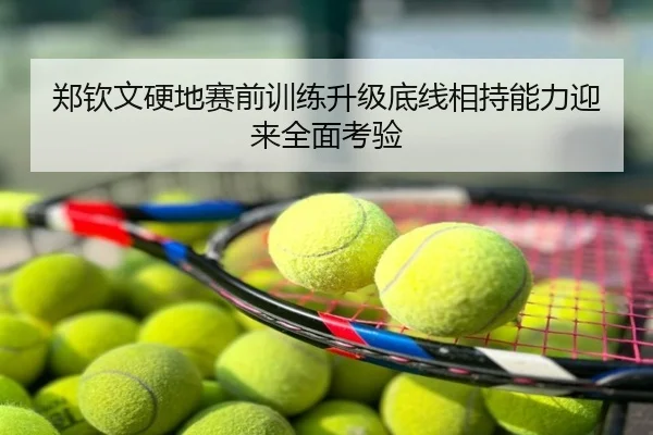郑钦文硬地赛前训练升级底线相持能力迎来全面考验